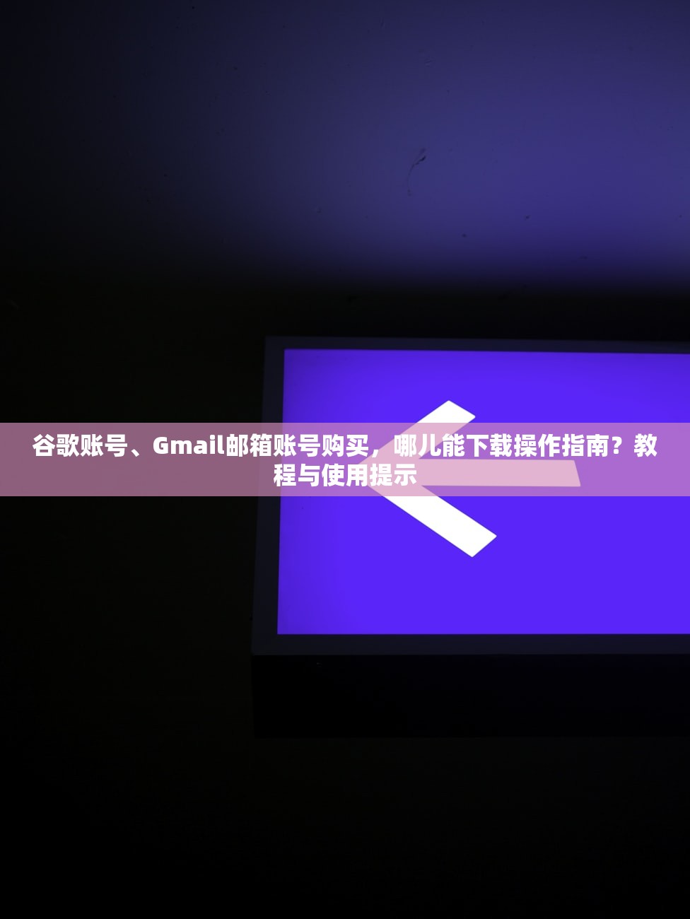 谷歌账号、Gmail邮箱账号购买,哪儿能下载操作指南?教程与使用提示