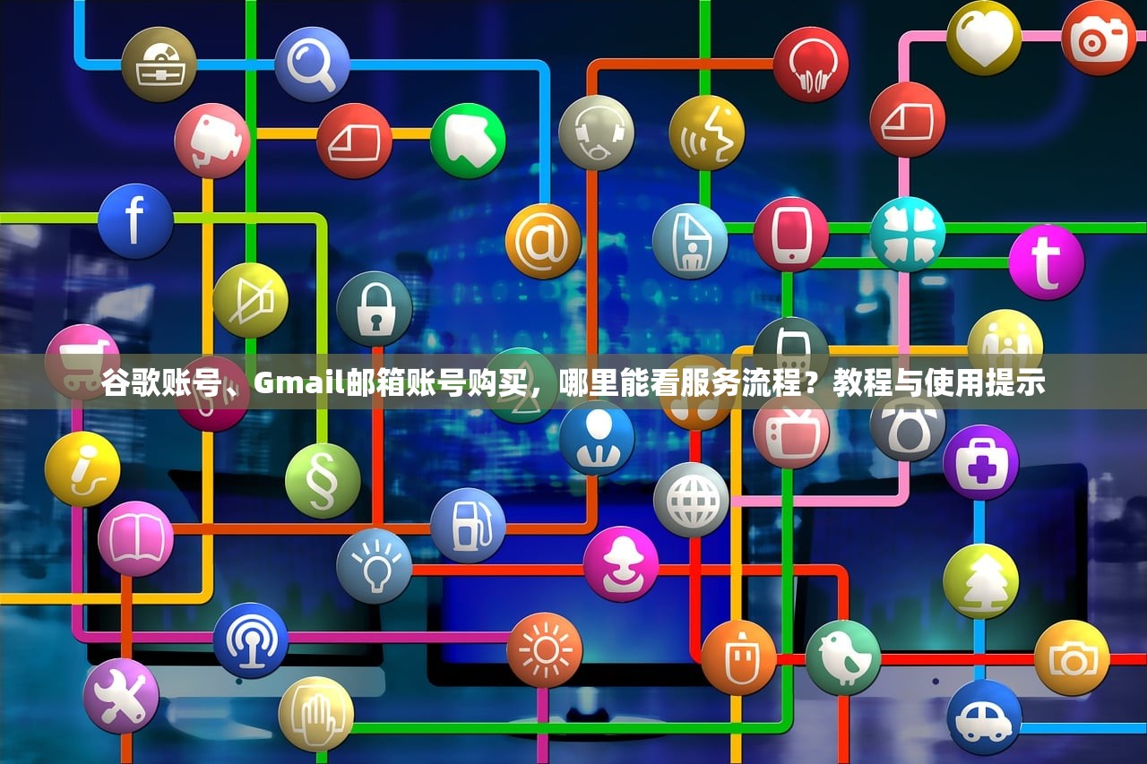 谷歌账号、Gmail邮箱账号购买，哪里能看服务流程？教程与使用提示
