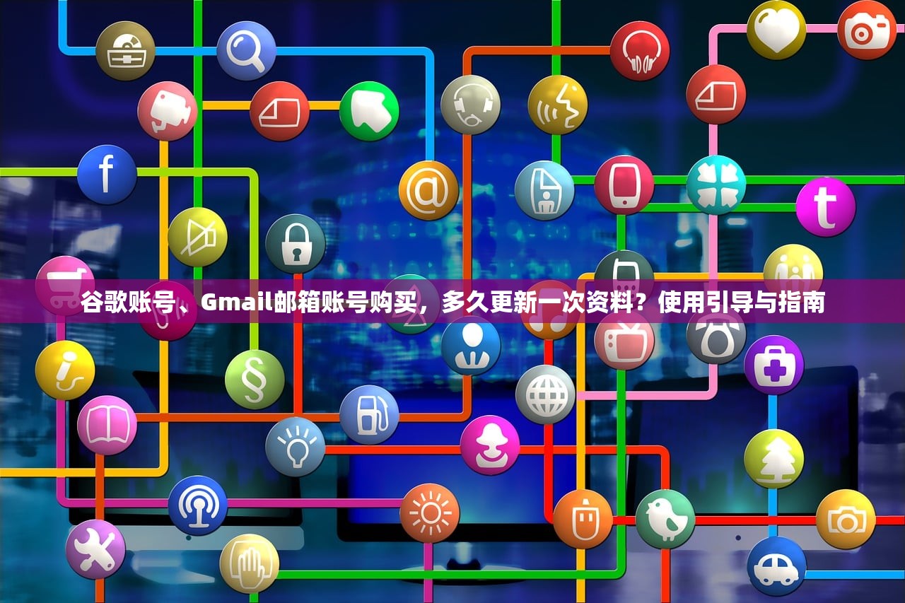 谷歌账号、Gmail邮箱账号购买，多久更新一次资料？使用引导与指南
