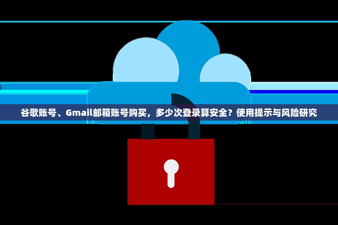 谷歌账号、Gmail邮箱账号购买,多少次登录算安全?使用提示与风险研究