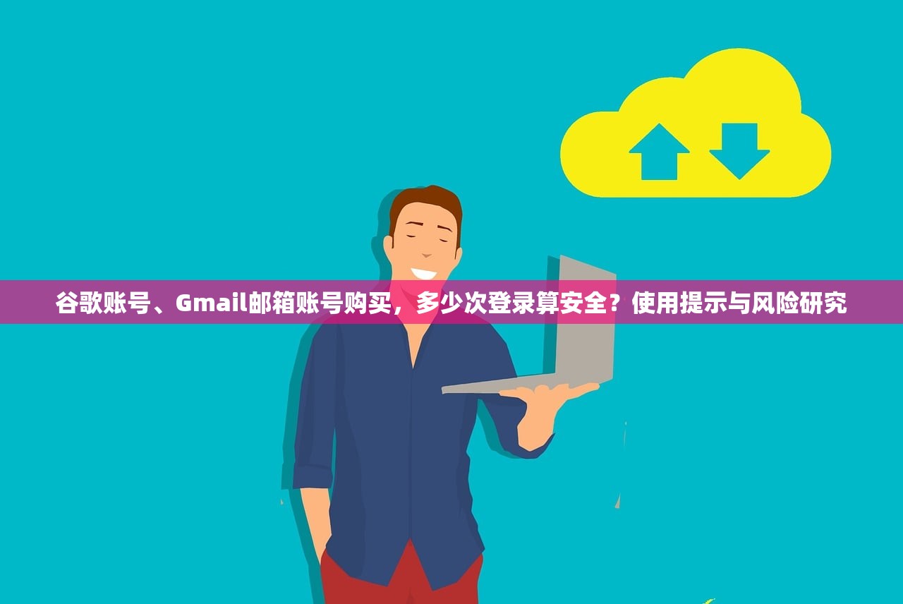 谷歌账号、Gmail邮箱账号购买,多少次登录算安全?使用提示与风险研究