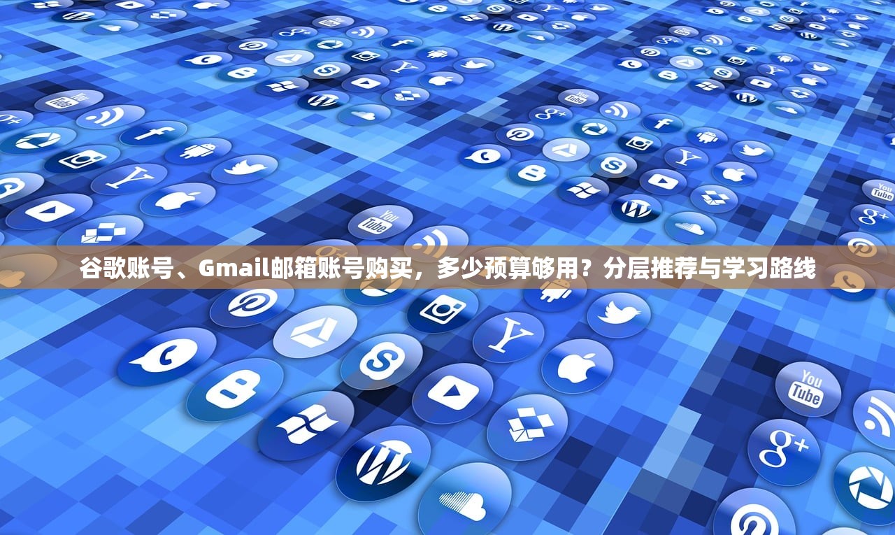 谷歌账号、Gmail邮箱账号购买，多少预算够用？分层推荐与学习路线