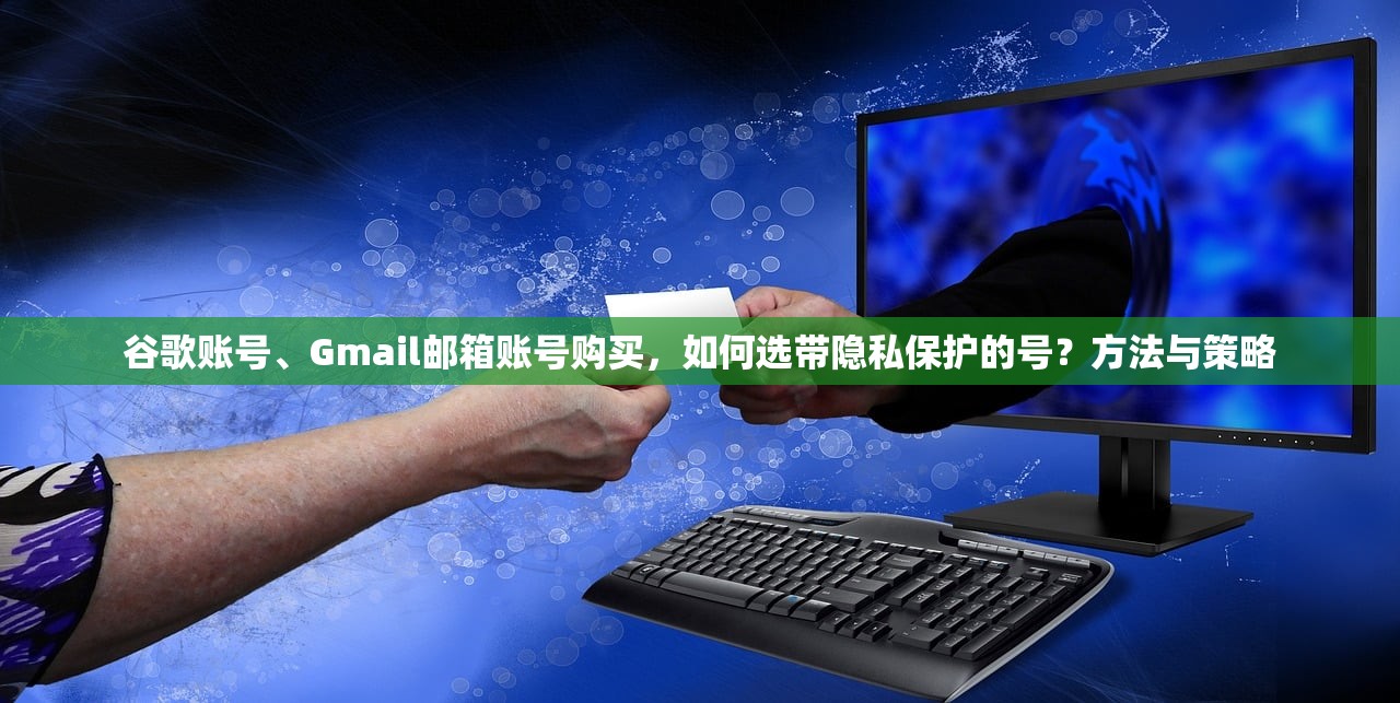 谷歌账号、Gmail邮箱账号购买,如何选带隐私保护的号?方法与策略