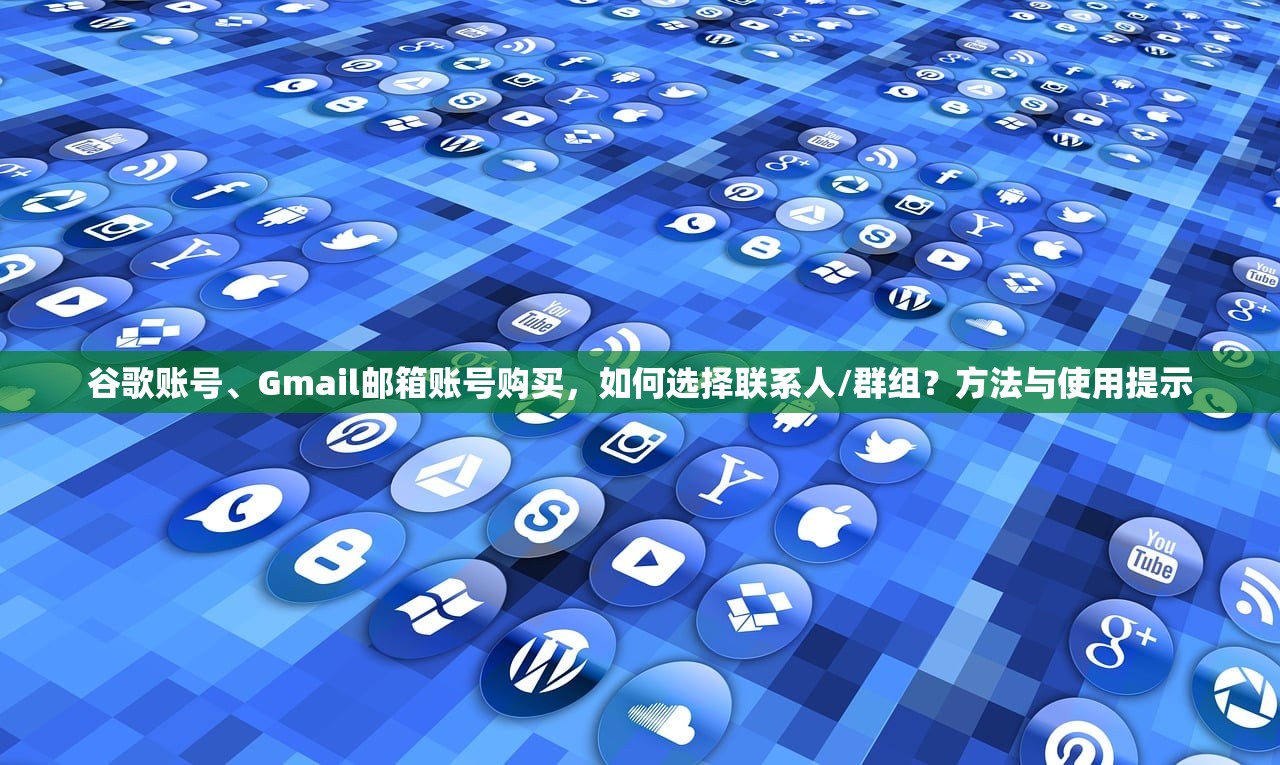 谷歌账号、Gmail邮箱账号购买,如何选择联系人/群组?方法与使用提示
