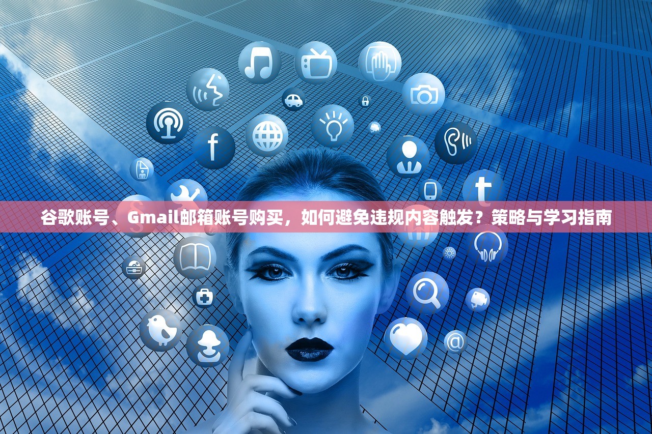 谷歌账号、Gmail邮箱账号购买,如何避免违规内容触发?策略与学习指南