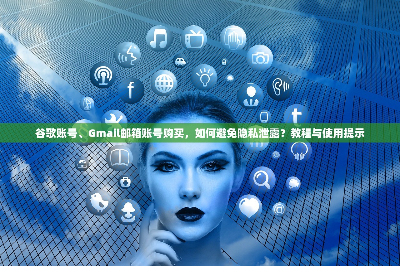 谷歌账号、Gmail邮箱账号购买，如何避免隐私泄露？教程与使用提示