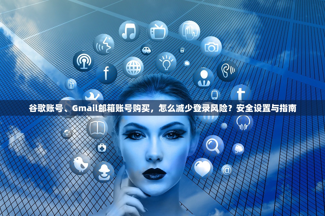 谷歌账号、Gmail邮箱账号购买,怎么减少登录风险?安全设置与指南