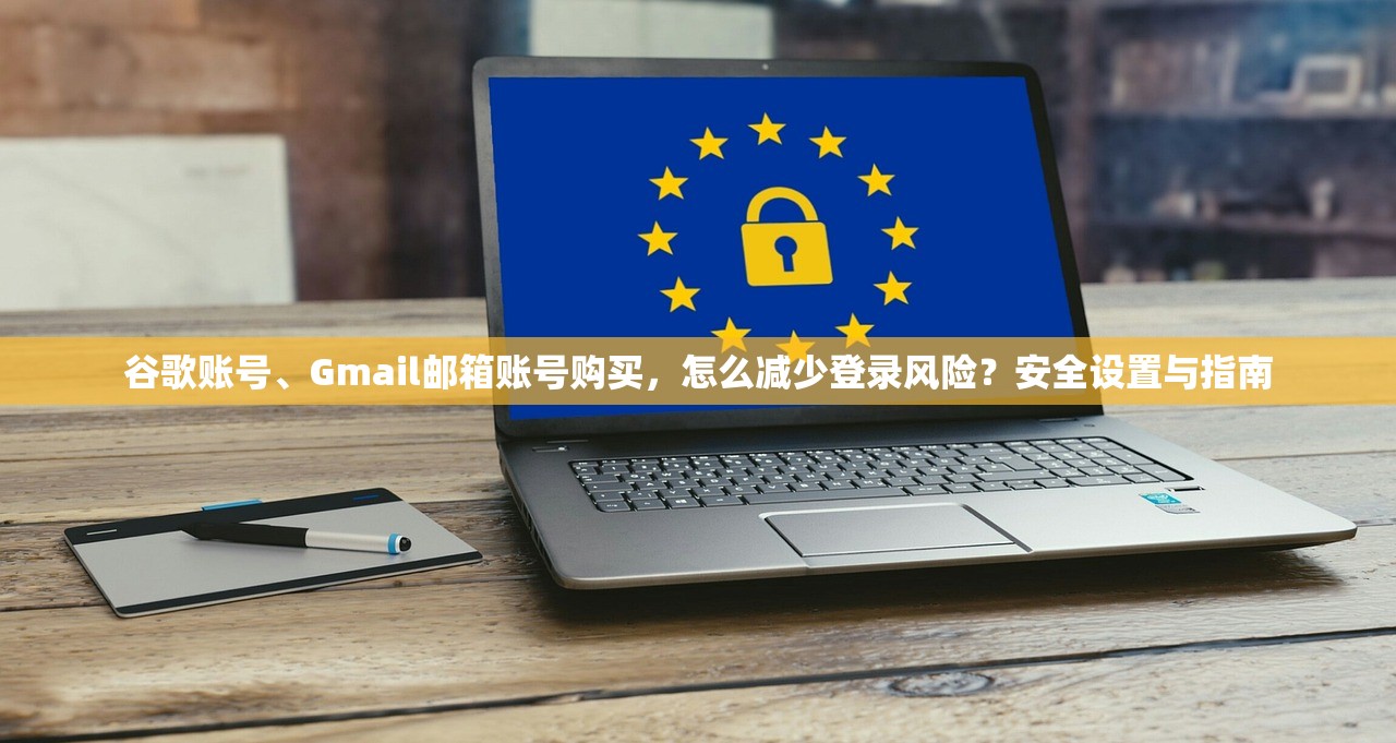 谷歌账号、Gmail邮箱账号购买,怎么减少登录风险?安全设置与指南