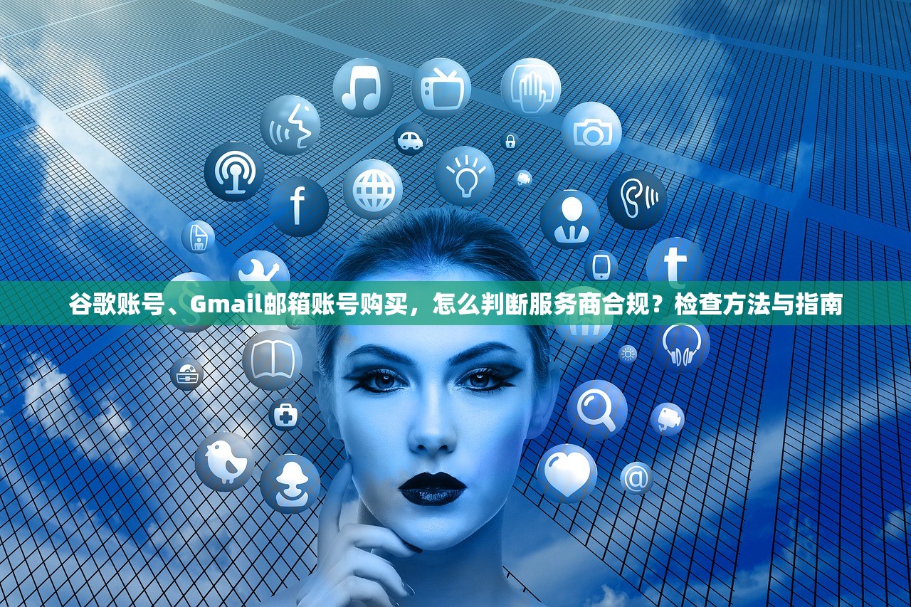 谷歌账号、Gmail邮箱账号购买,怎么判断服务商合规?检查方法与指南