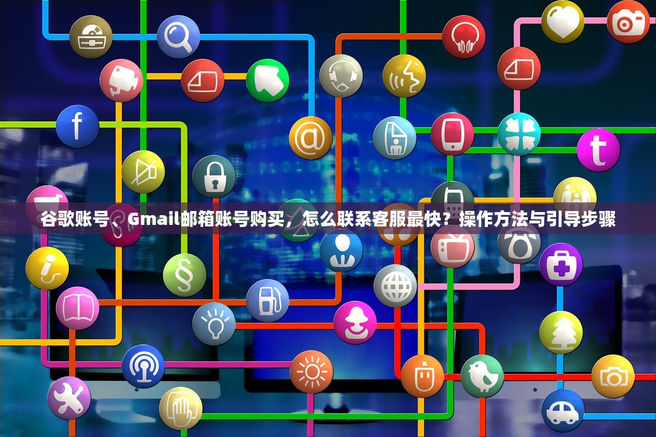 谷歌账号、Gmail邮箱账号购买,怎么联系客服最快?操作方法与引导步骤