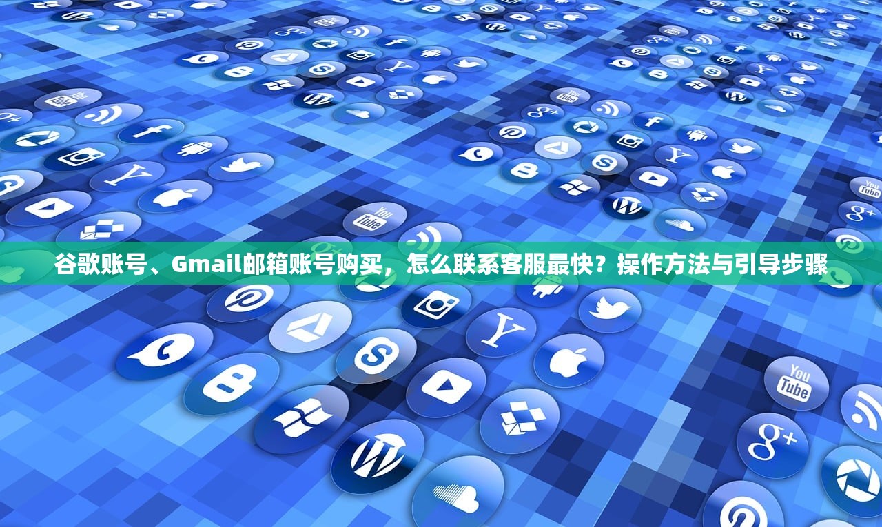 谷歌账号、Gmail邮箱账号购买,怎么联系客服最快?操作方法与引导步骤