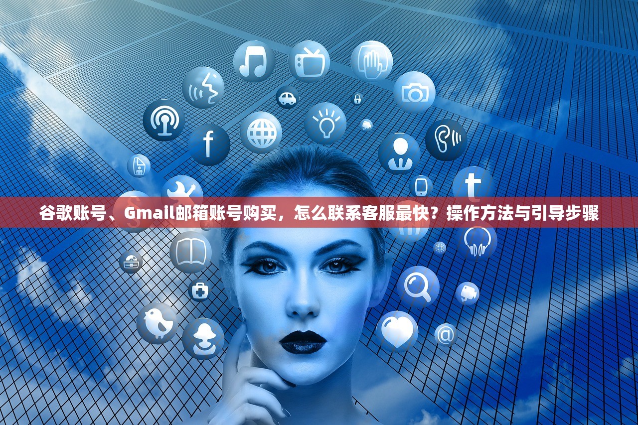 谷歌账号、Gmail邮箱账号购买，怎么联系客服最快？操作方法与引导步骤