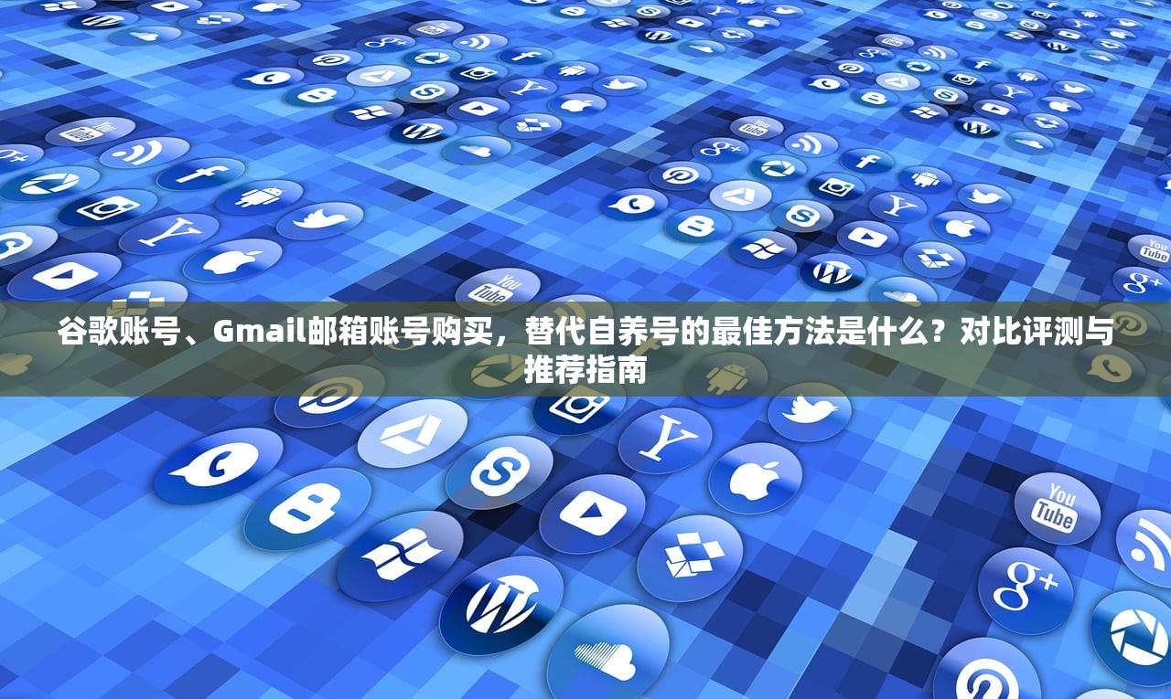 谷歌账号、Gmail邮箱账号购买，替代自养号的最佳方法是什么？对比评测与推荐指南