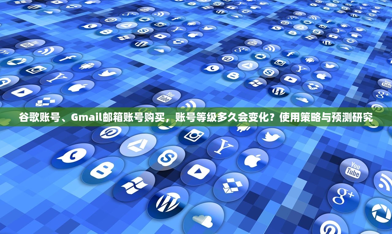 谷歌账号、Gmail邮箱账号购买，账号等级多久会变化？使用策略与预测研究