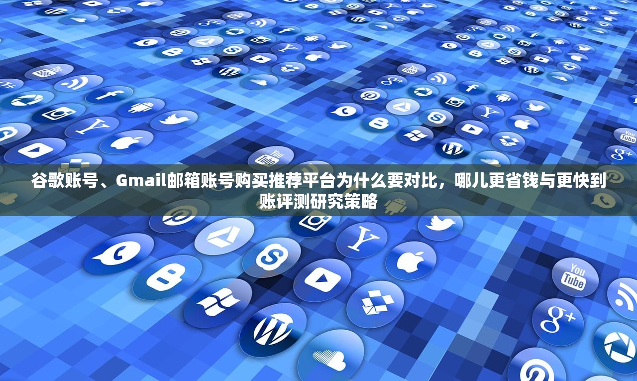 谷歌账号、Gmail邮箱账号购买推荐平台为什么要对比，哪儿更省钱与更快到账评测研究策略