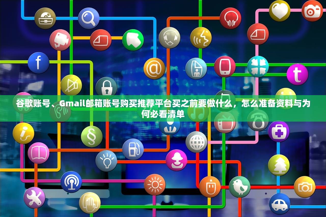 谷歌账号、Gmail邮箱账号购买推荐平台买之前要做什么，怎么准备资料与为何必看清单