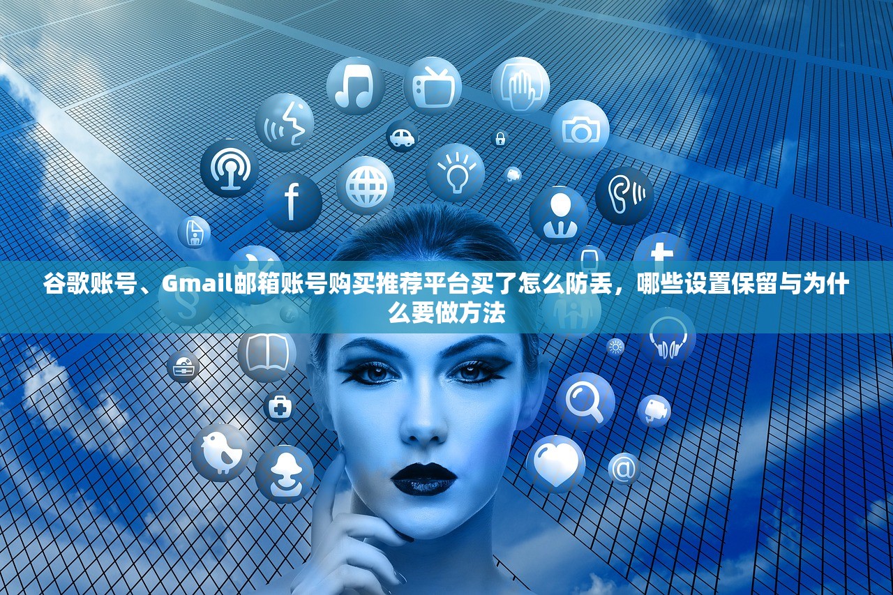谷歌账号、Gmail邮箱账号购买推荐平台买了怎么防丢，哪些设置保留与为什么要做方法