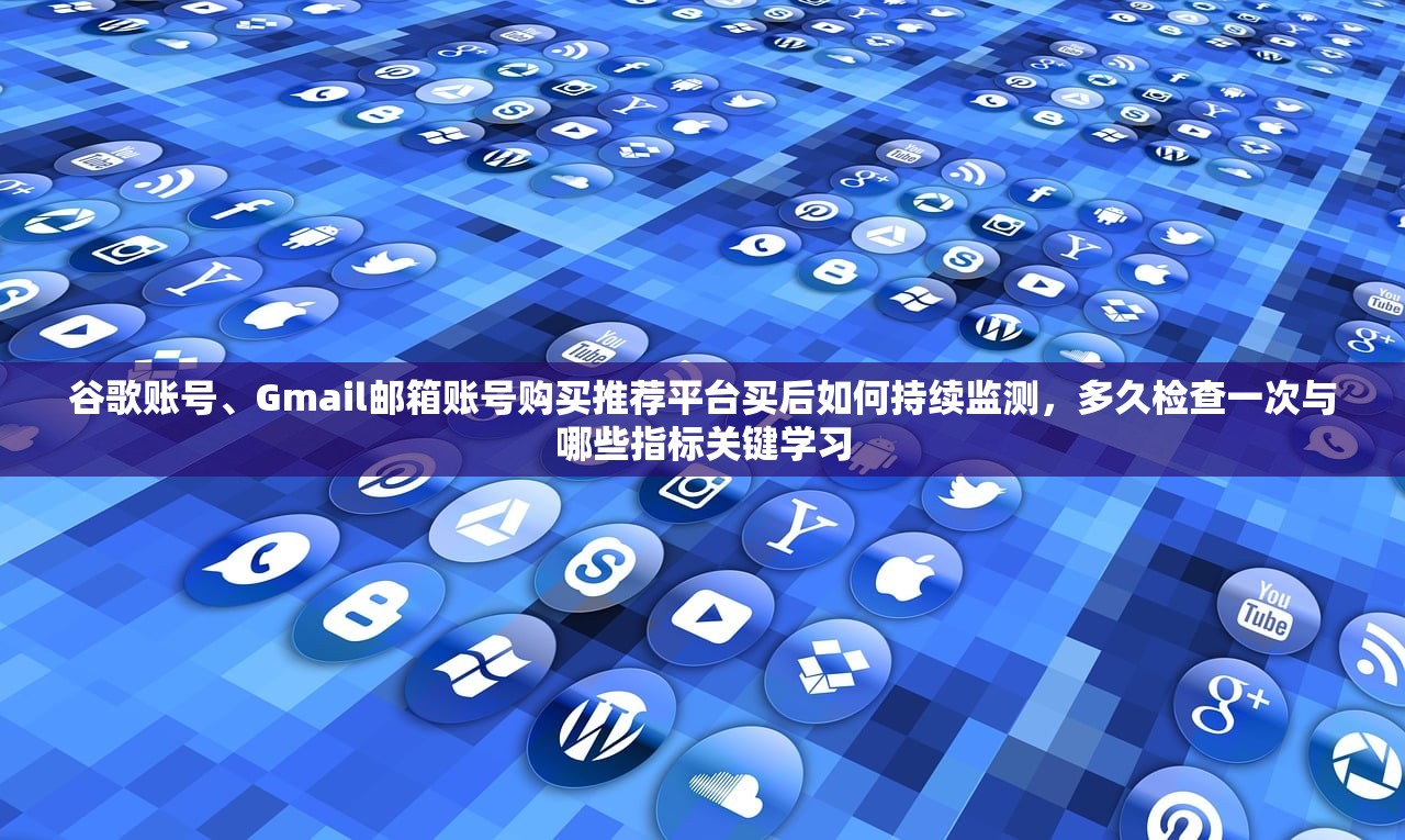 谷歌账号、Gmail邮箱账号购买推荐平台买后如何持续监测,多久检查一次与哪些指标关键学习
