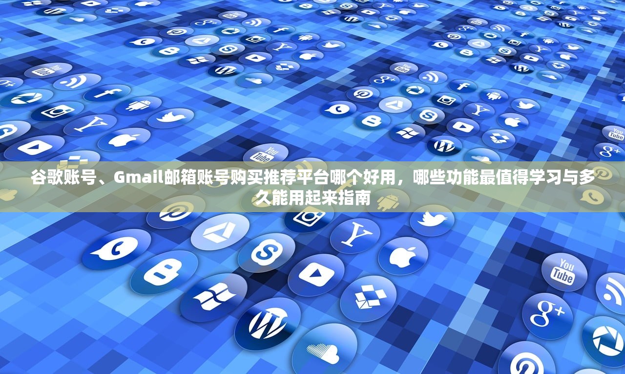 谷歌账号、Gmail邮箱账号购买推荐平台哪个好用，哪些功能最值得学习与多久能用起来指南