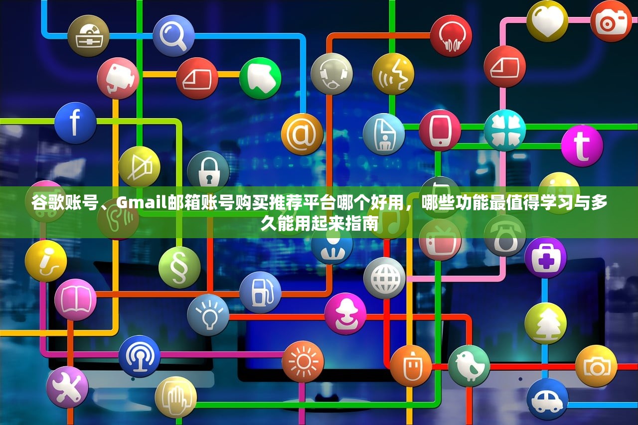 谷歌账号、Gmail邮箱账号购买推荐平台哪个好用,哪些功能最值得学习与多久能用起来指南