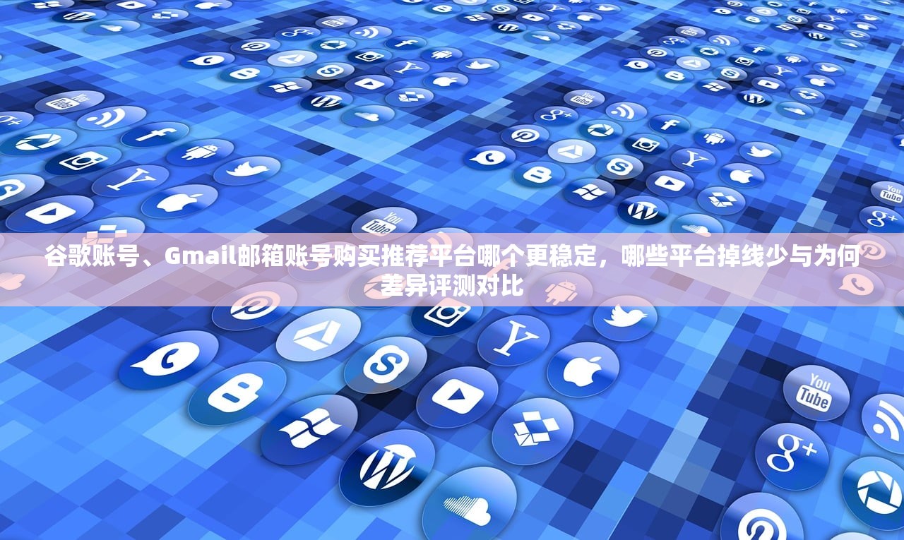 谷歌账号、Gmail邮箱账号购买推荐平台哪个更稳定，哪些平台掉线少与为何差异评测对比