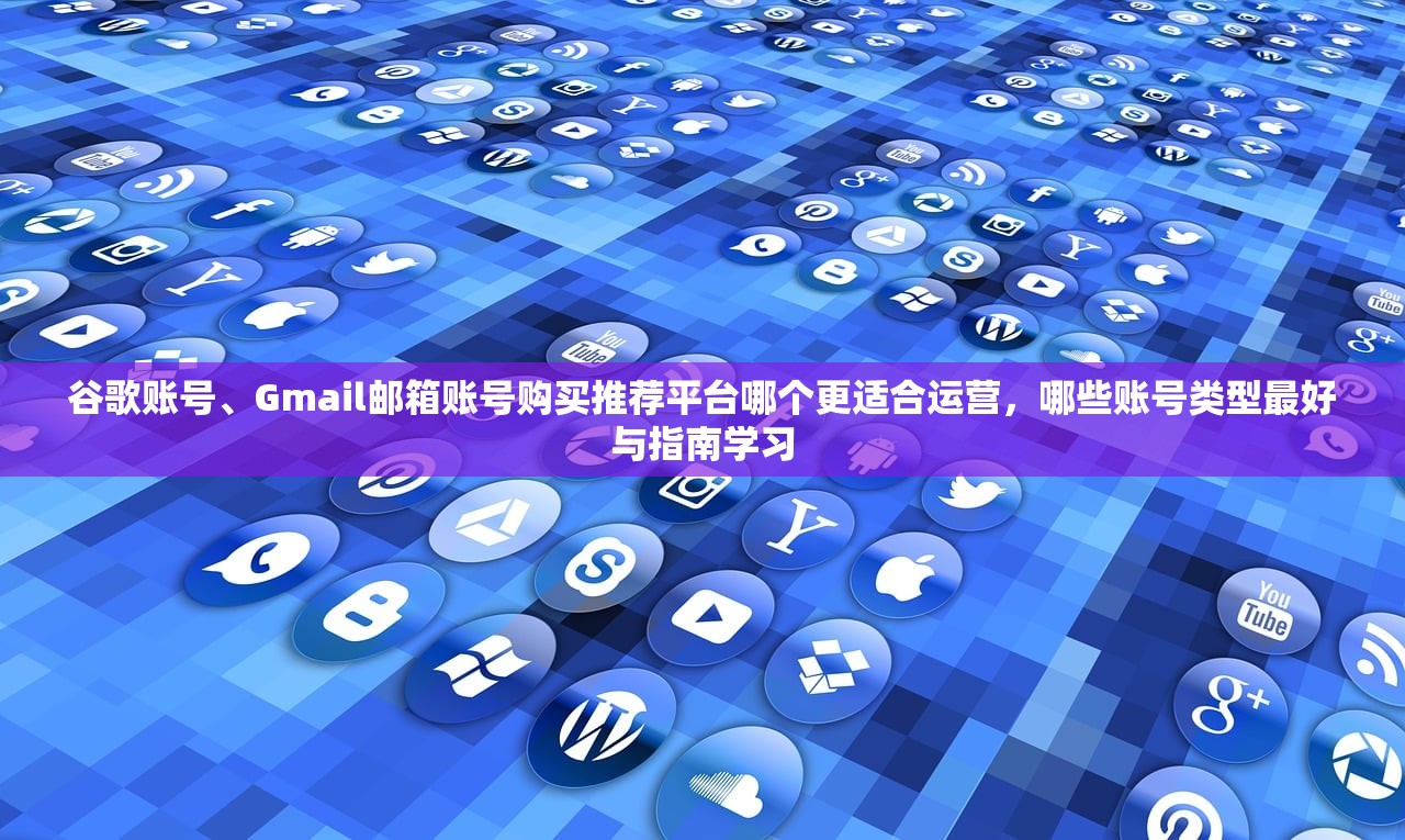 谷歌账号、Gmail邮箱账号购买推荐平台哪个更适合运营，哪些账号类型最好与指南学习