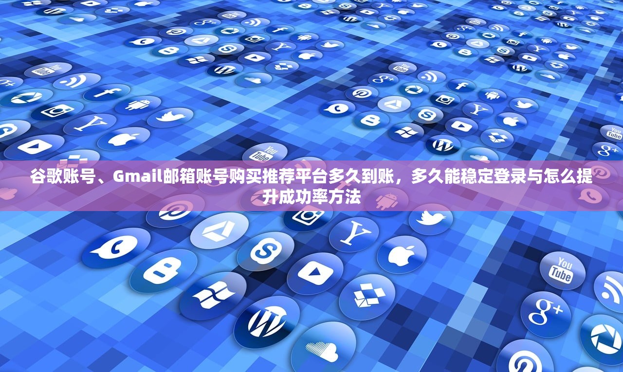 谷歌账号、Gmail邮箱账号购买推荐平台多久到账，多久能稳定登录与怎么提升成功率方法