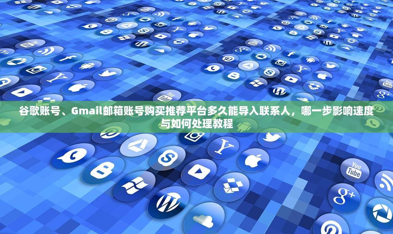 谷歌账号、Gmail邮箱账号购买推荐平台多久能导入联系人，哪一步影响速度与如何处理教程