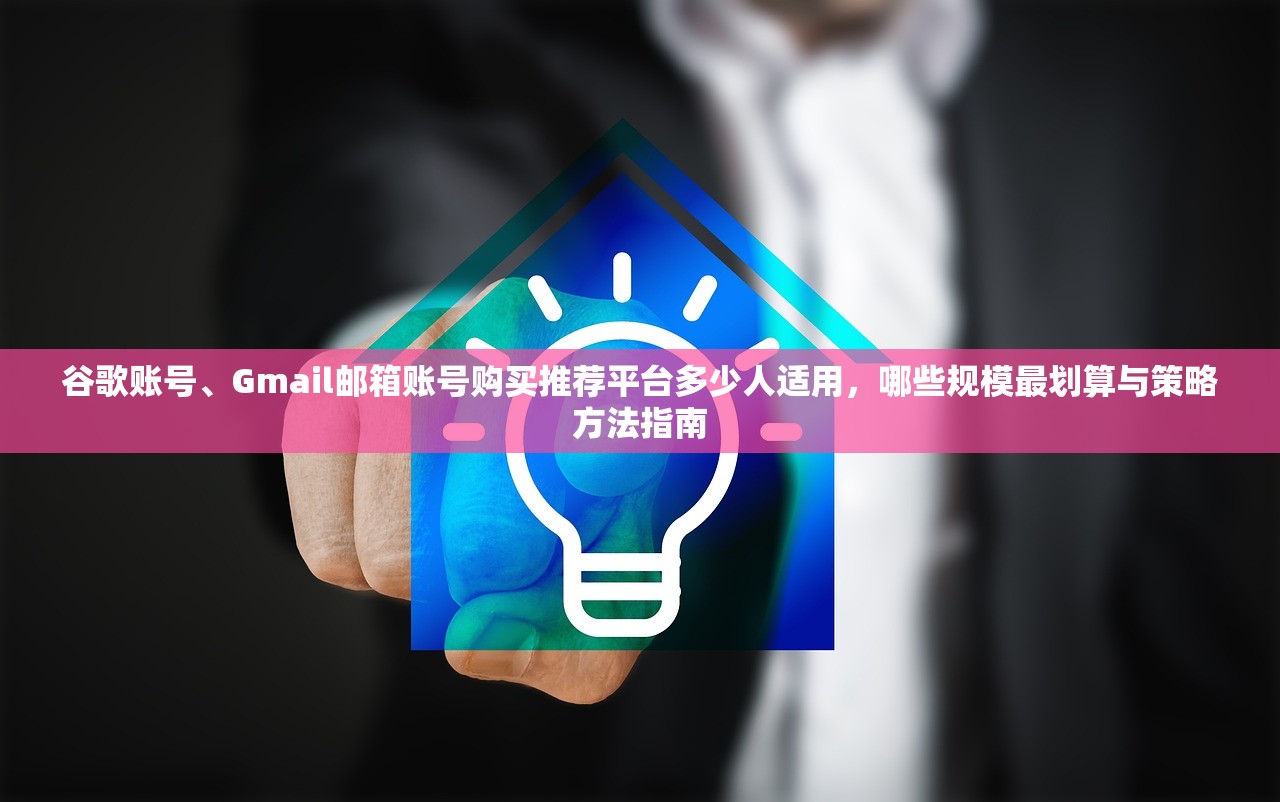 谷歌账号、Gmail邮箱账号购买推荐平台多少人适用，哪些规模最划算与策略方法指南