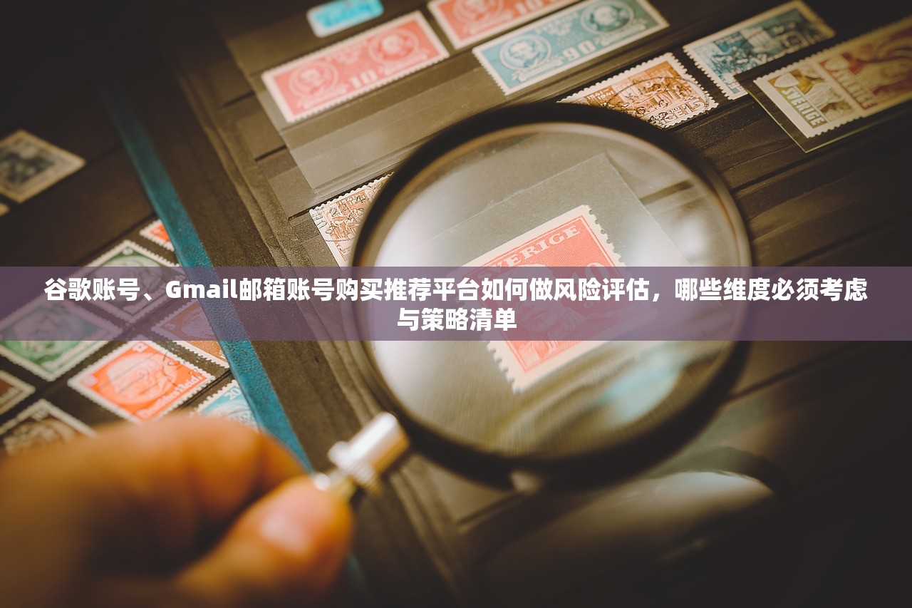 谷歌账号、Gmail邮箱账号购买推荐平台如何做风险评估,哪些维度必须考虑与策略清单