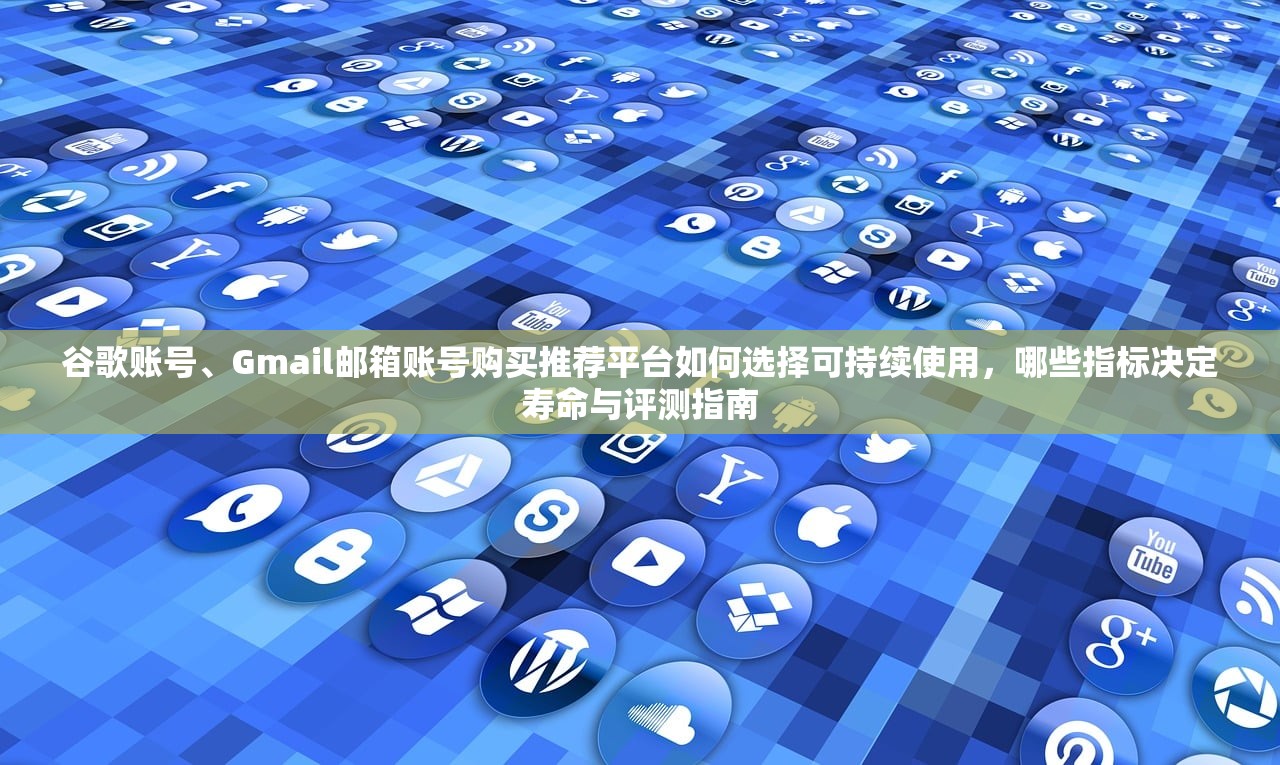 谷歌账号、Gmail邮箱账号购买推荐平台如何选择可持续使用,哪些指标决定寿命与评测指南