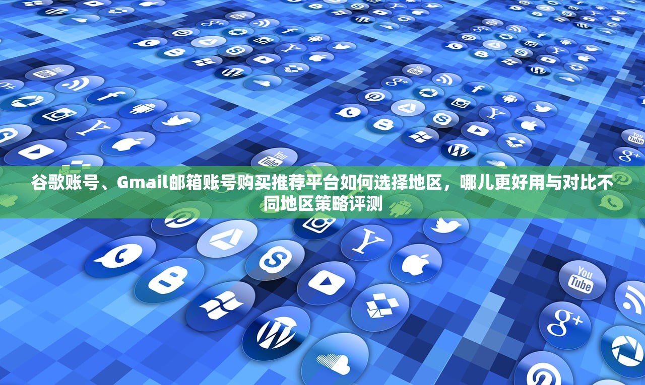 谷歌账号、Gmail邮箱账号购买推荐平台如何选择地区,哪儿更好用与对比不同地区策略评测