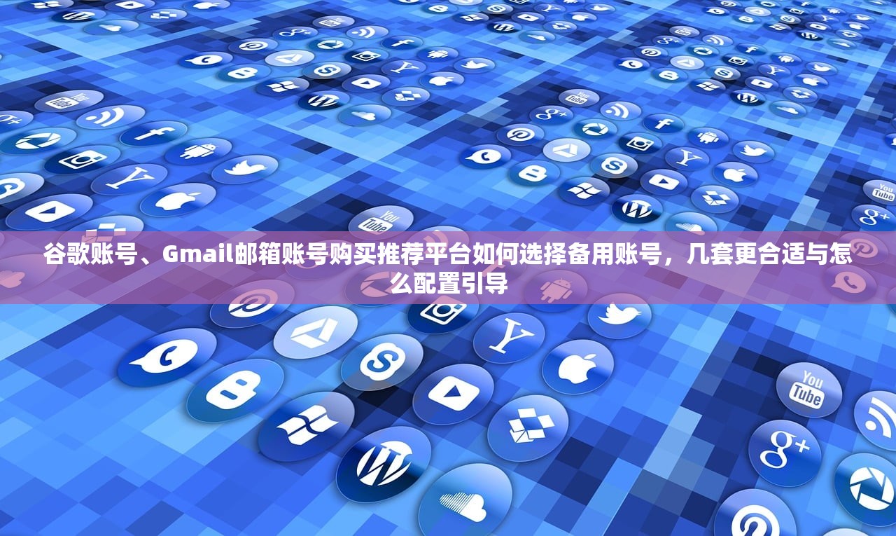 谷歌账号、Gmail邮箱账号购买推荐平台如何选择备用账号，几套更合适与怎么配置引导
