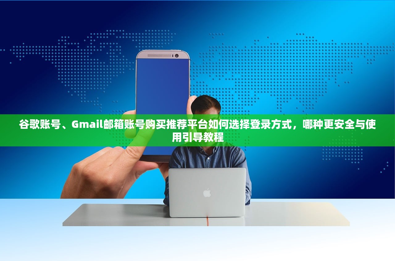 谷歌账号、Gmail邮箱账号购买推荐平台如何选择登录方式,哪种更安全与使用引导教程