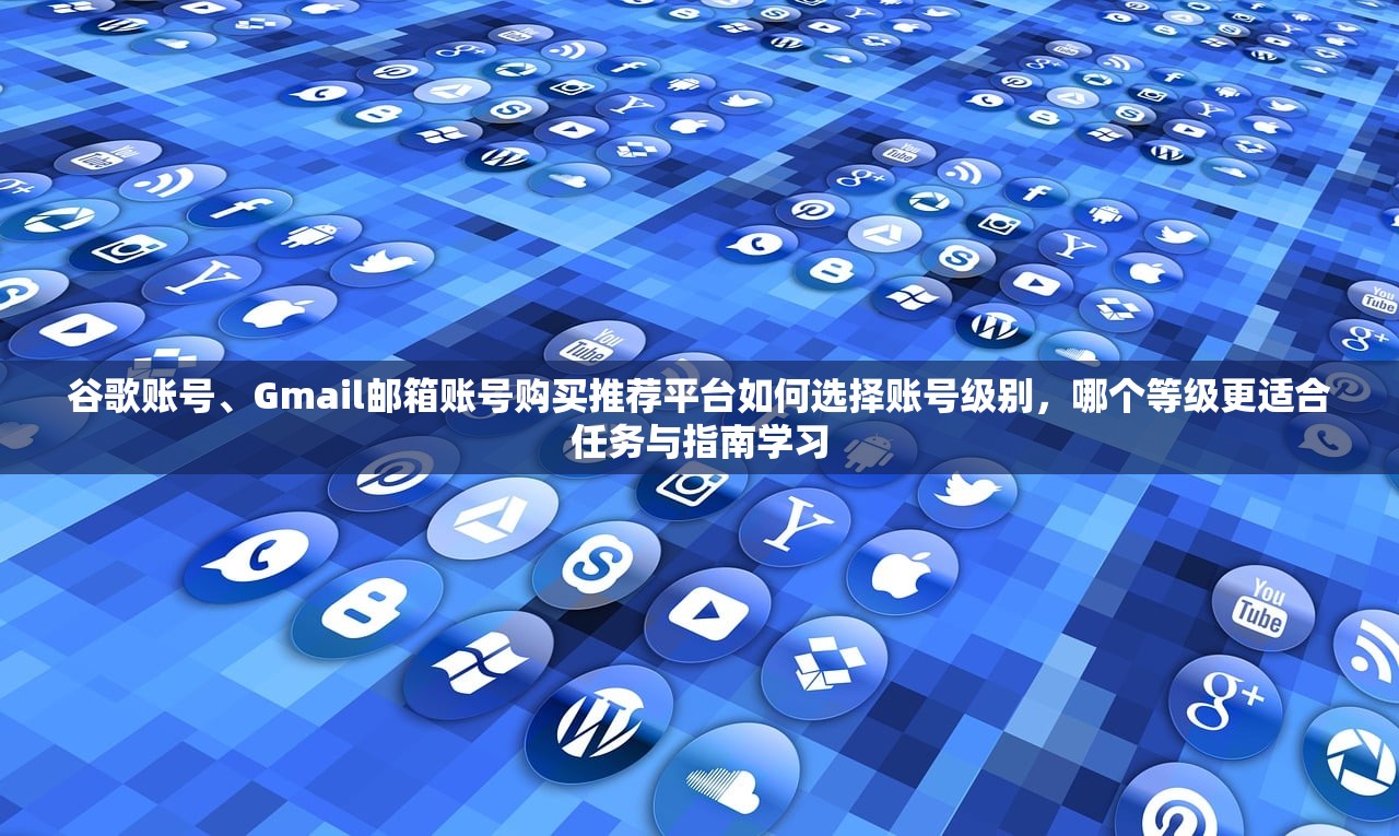 谷歌账号、Gmail邮箱账号购买推荐平台如何选择账号级别,哪个等级更适合任务与指南学习
