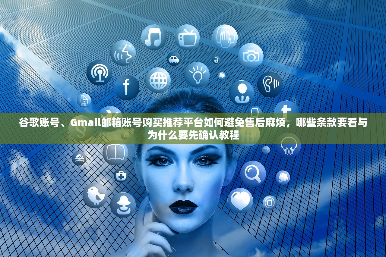 谷歌账号、Gmail邮箱账号购买推荐平台如何避免售后麻烦，哪些条款要看与为什么要先确认教程