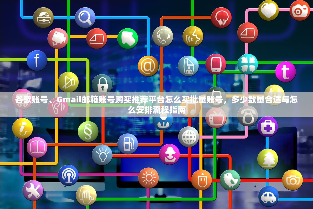 谷歌账号、Gmail邮箱账号购买推荐平台怎么买批量账号，多少数量合适与怎么安排流程指南