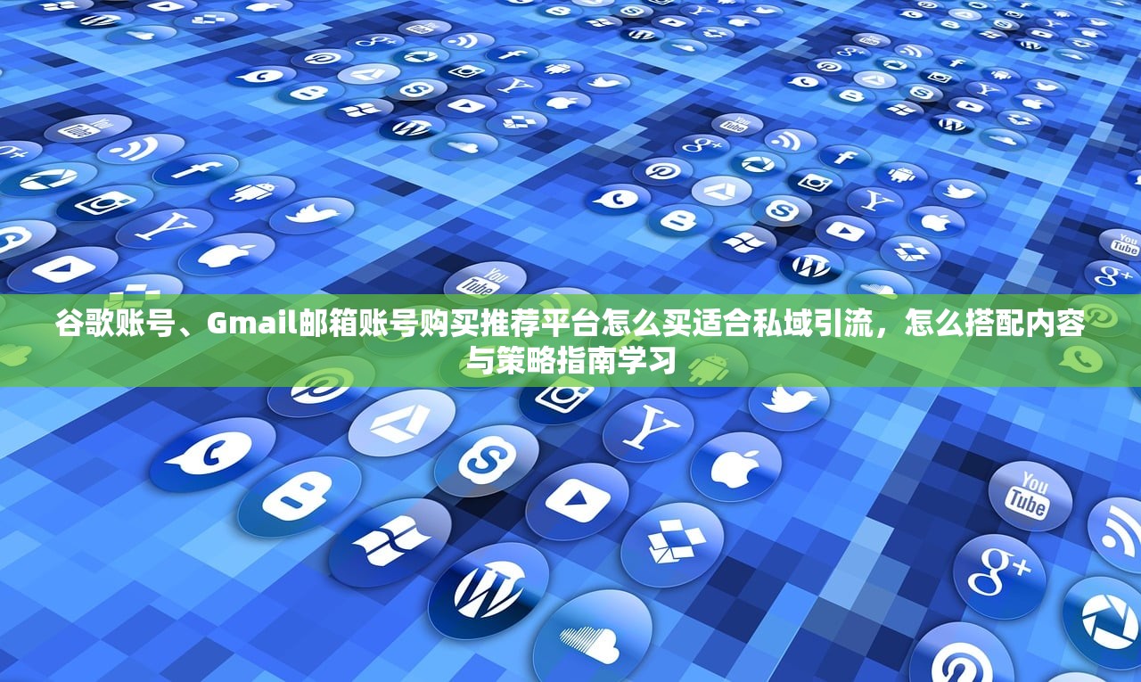 谷歌账号、Gmail邮箱账号购买推荐平台怎么买适合私域引流，怎么搭配内容与策略指南学习
