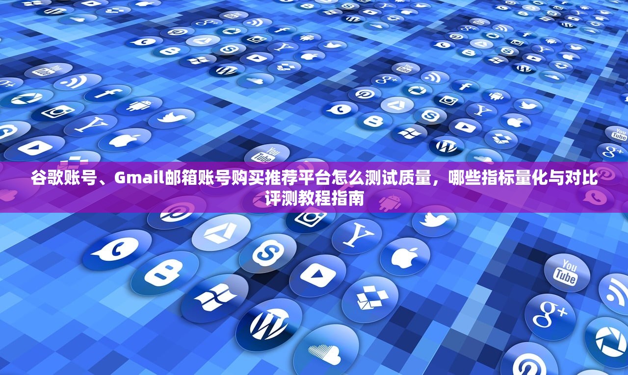 谷歌账号、Gmail邮箱账号购买推荐平台怎么测试质量,哪些指标量化与对比评测教程指南