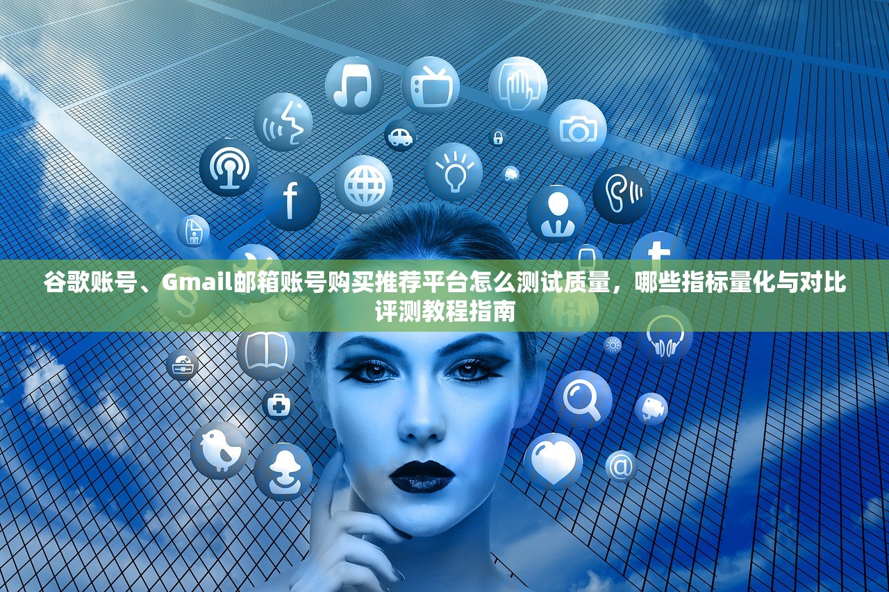 谷歌账号、Gmail邮箱账号购买推荐平台怎么测试质量,哪些指标量化与对比评测教程指南