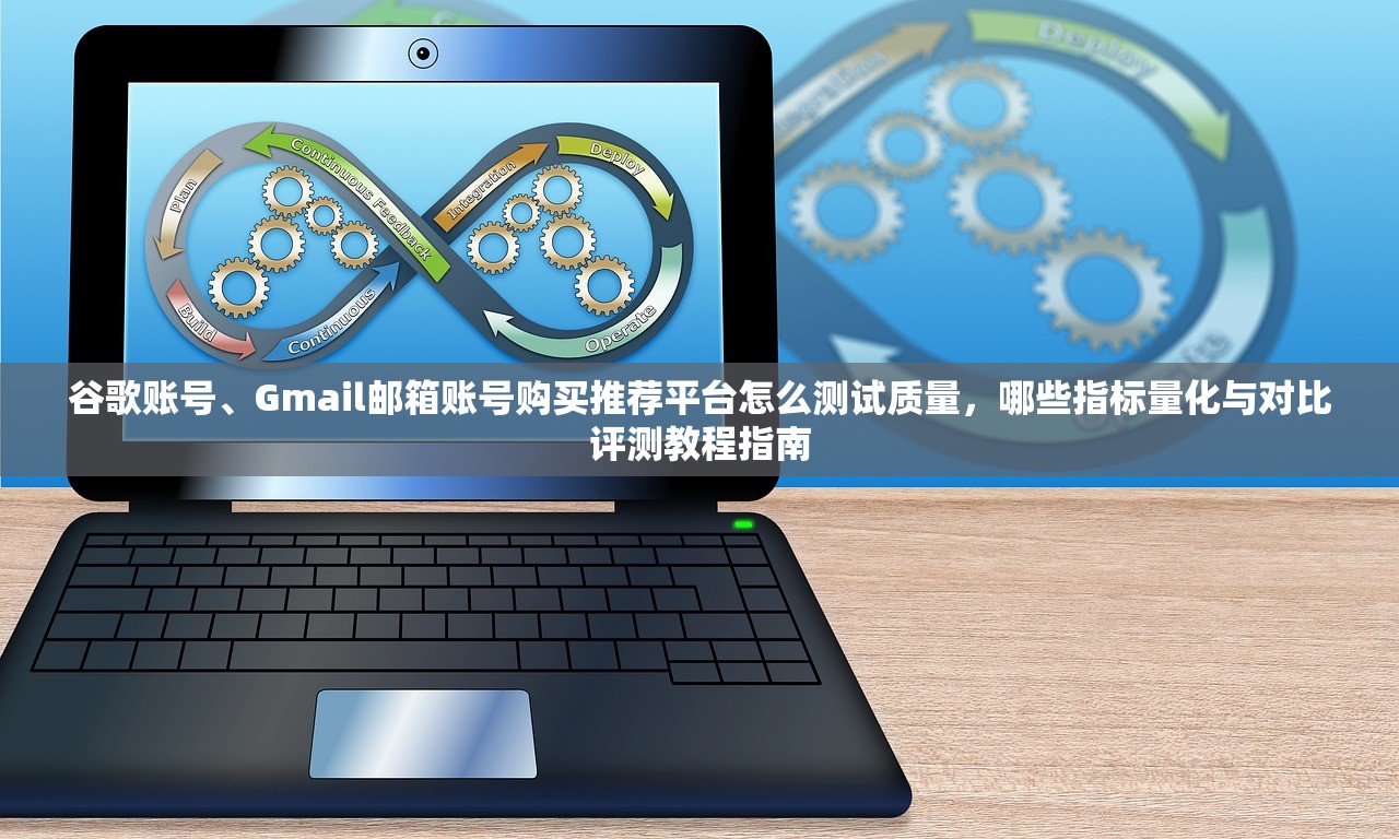 谷歌账号、Gmail邮箱账号购买推荐平台怎么测试质量,哪些指标量化与对比评测教程指南