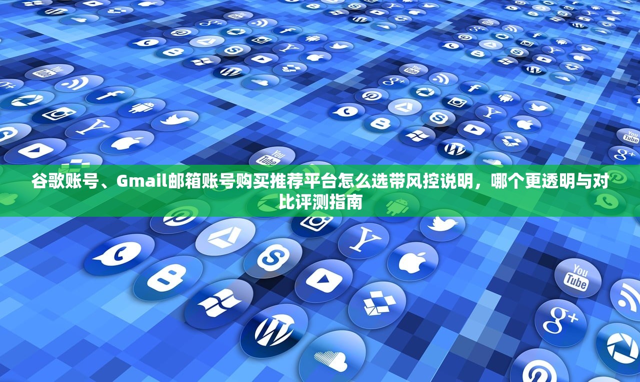 谷歌账号、Gmail邮箱账号购买推荐平台怎么选带风控说明,哪个更透明与对比评测指南