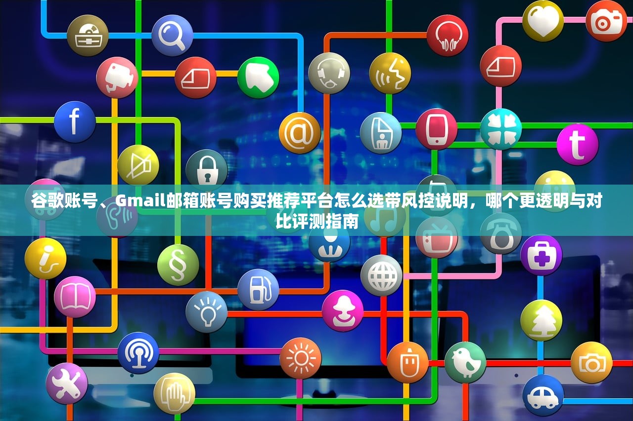 谷歌账号、Gmail邮箱账号购买推荐平台怎么选带风控说明,哪个更透明与对比评测指南