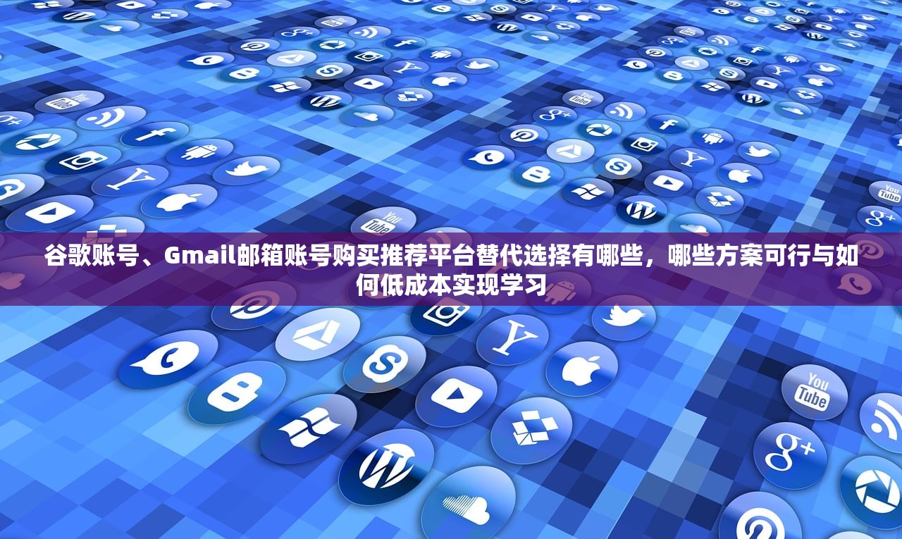 谷歌账号、Gmail邮箱账号购买推荐平台替代选择有哪些，哪些方案可行与如何低成本实现学习