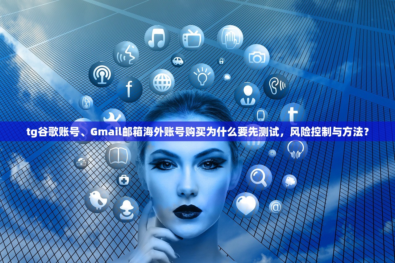 tg谷歌账号、Gmail邮箱海外账号购买为什么要先测试，风险控制与方法？