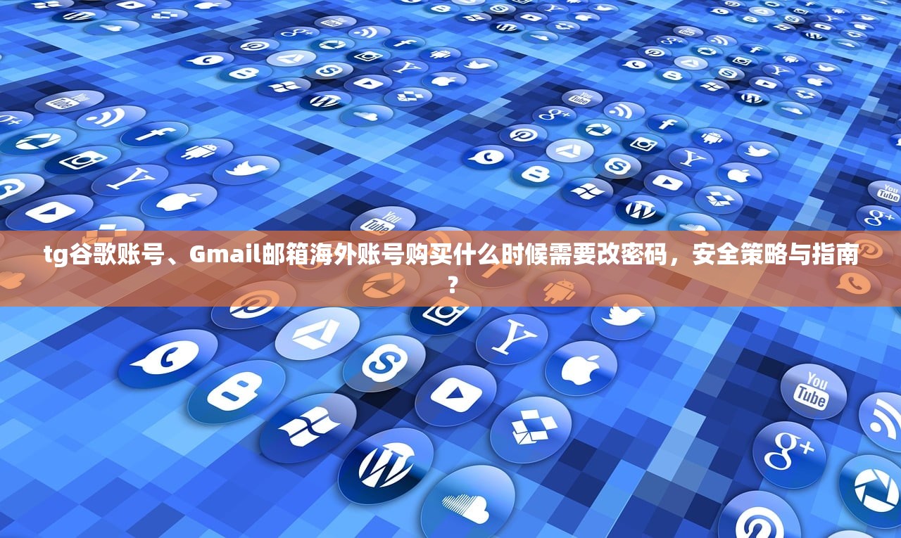 tg谷歌账号、Gmail邮箱海外账号购买什么时候需要改密码，安全策略与指南？