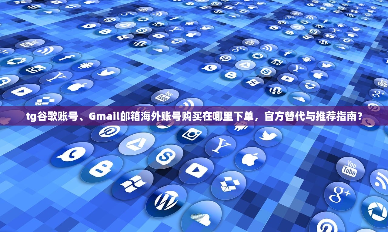 tg谷歌账号、Gmail邮箱海外账号购买在哪里下单，官方替代与推荐指南？