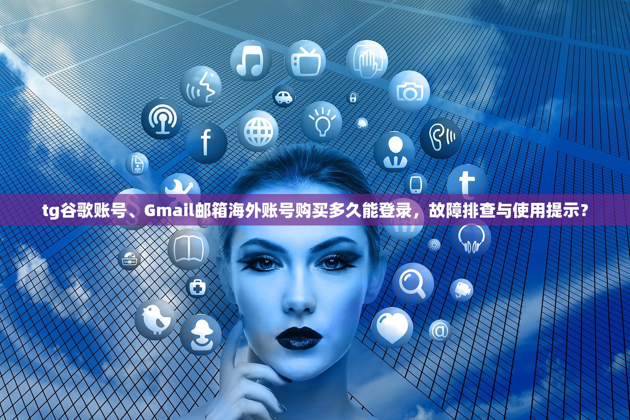 tg谷歌账号、Gmail邮箱海外账号购买多久能登录，故障排查与使用提示？