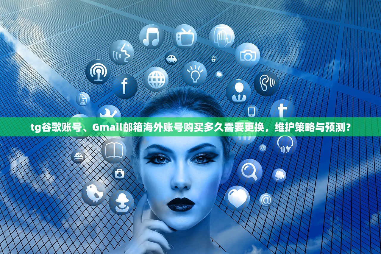 tg谷歌账号、Gmail邮箱海外账号购买多久需要更换，维护策略与预测？