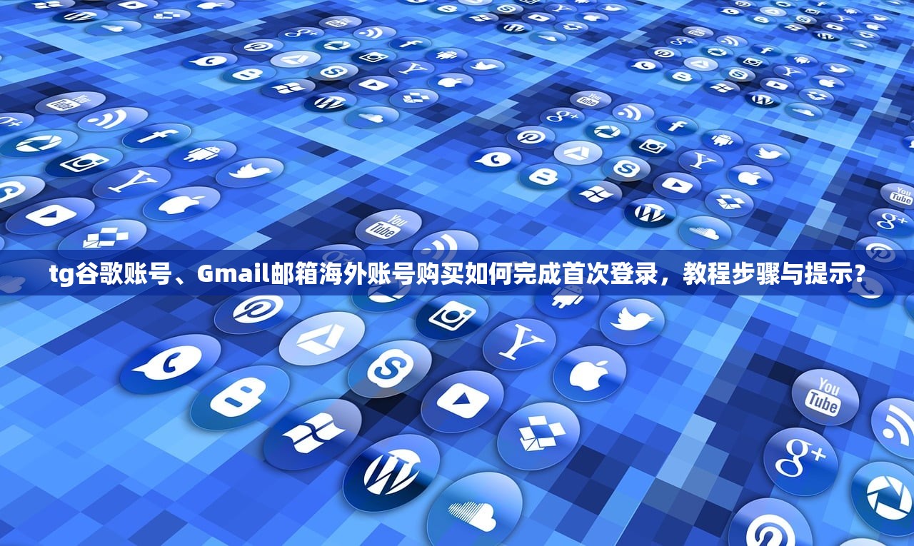 tg谷歌账号、Gmail邮箱海外账号购买如何完成首次登录，教程步骤与提示？